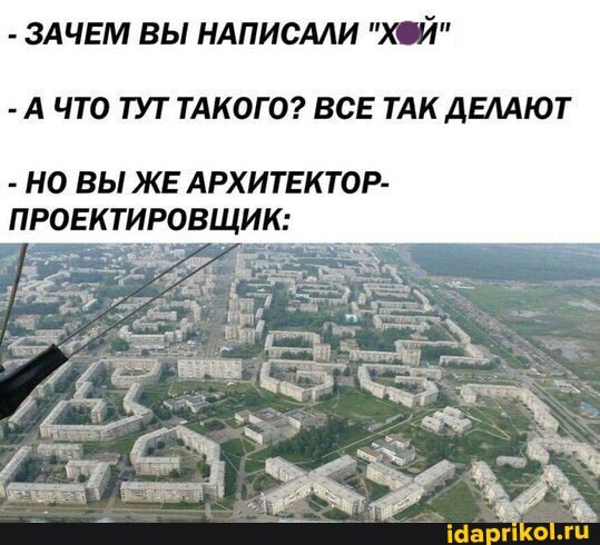- ЗАЧЕМ ВЫ НАПИСАЛИ "ХФЙ"
- А ЧТО ТУТ ТАКОГО? ВСЕ ТАК ДЕЛАЮТ
- НО ВЫ ЖЕ АРХИТЕКТОР-
ПРОЕКТИРОВЩИК: