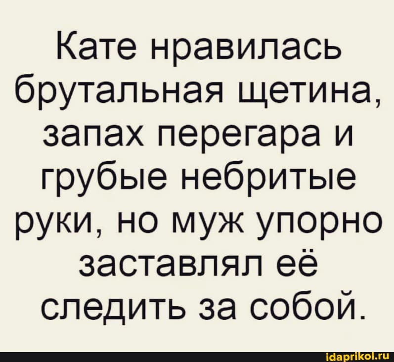 Кате нравилась брутальная щетина, запах перегара и грубые небритые руки, но муж упорно заставлял её следить за собой.