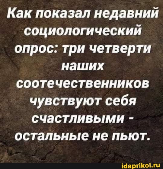 Как показал недавний социологический опрос: три четверти наших соотечественников чувствуют себя счастливыми - остальные не пьют.