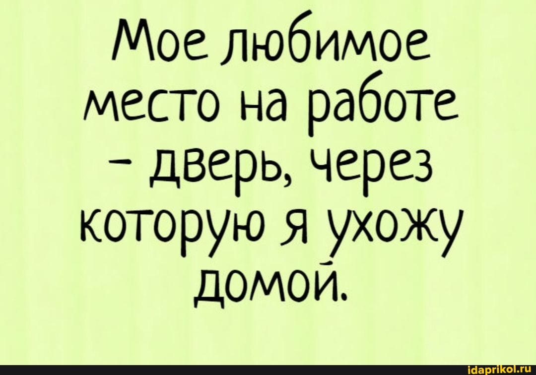 Мое любимое место на работе
- дверь, через которую я ухожу домой.