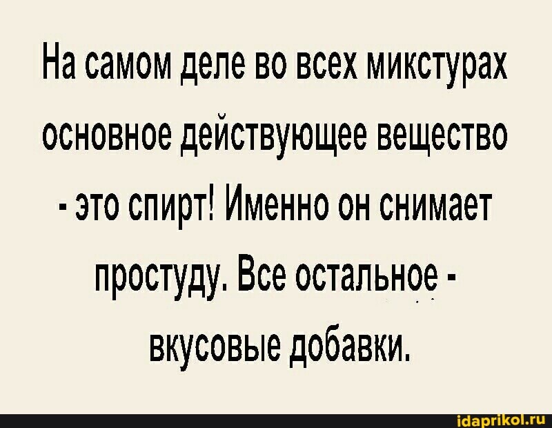На самом деле во всех микстурах основное действующее вещество
- Это спирт! Именно он снимает простуду. Все остальное - вкусовые добавки.