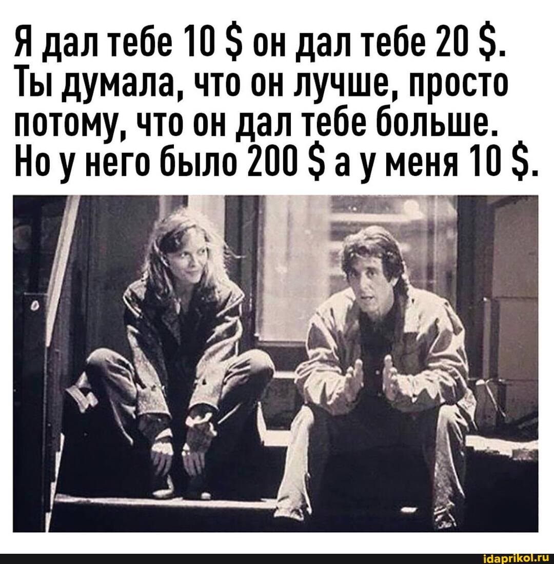 Я дал тебе 10 $ он дал тебе 20 5.
Ты думала, что он лучше, просто потому, что он дал тебе больше.
ау меня 10
Но у него было 200 $ ау меня 105.
ау меня 10