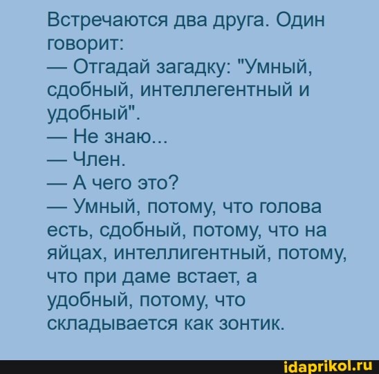 Встречаются два друга. Один говорит:
- Отгадай загадку: "Умный, сдобный, интеллегентный и удобный".
- Не знаю...
- Член.
- А чего это?
- Умный, потому, что голова есть, сдобный, потому, что на яйцах, интеллигентный, потому, что при даме встает, а удобный, потому, что складывается как зонтик.
