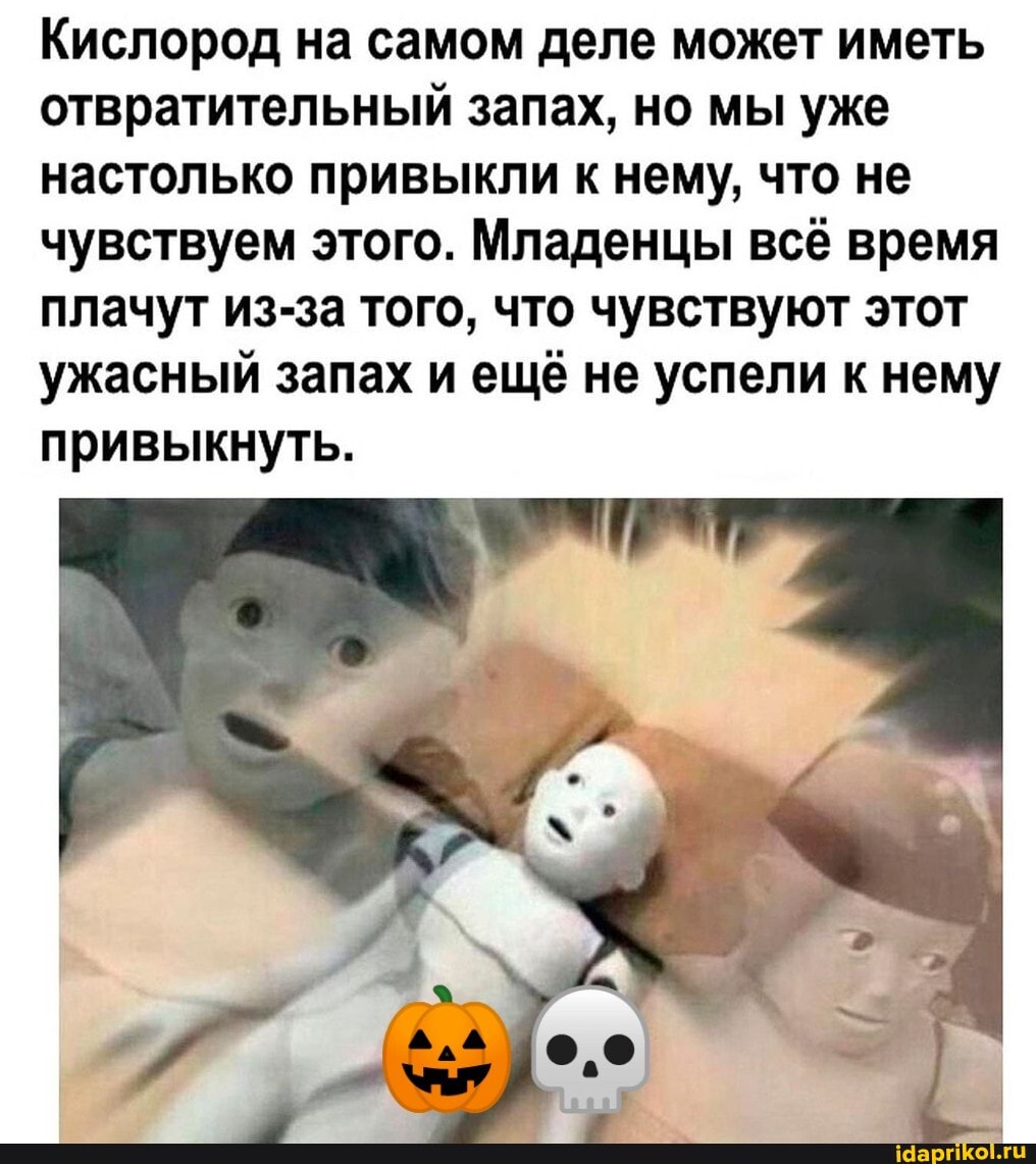 Кислород на самом деле может иметь отвратительный запах, но мы уже настолько привыкли к нему, что не чувствуем этого. Младенцы всё время плачут из-за того, что чувствуют этот ужасный запах и ещё не успели к нему привыкнуть.