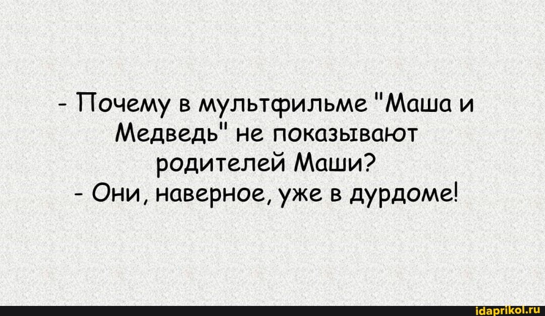 - Почему в мультфильме "Маша и
Медведь" не показывают родителей Маши?
- Они, наверное, уже в дурдоме!