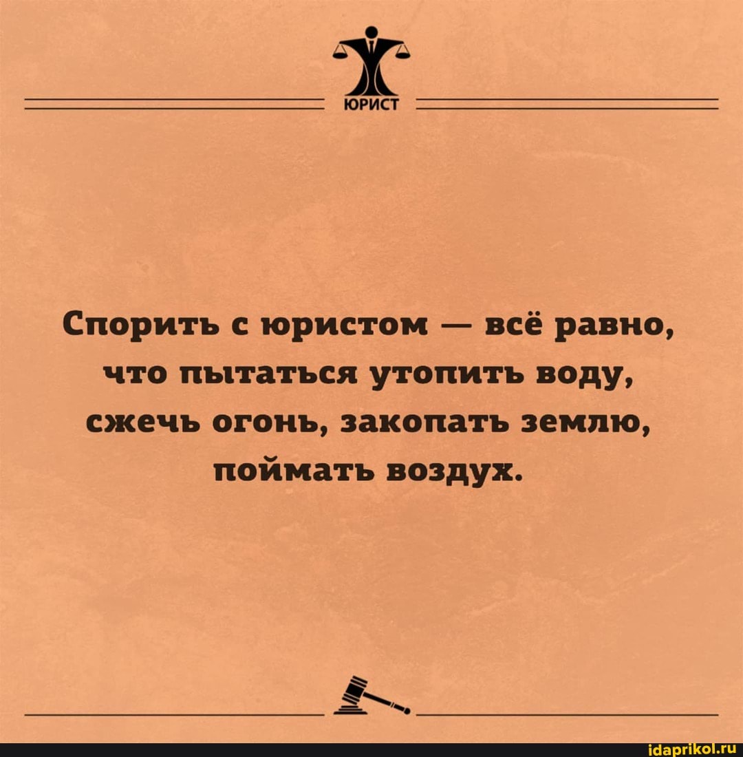 ЮРИСТ
Спорить с юристом - всё равно, что пытаться утопить воду, сжечь огонь, закопать землю, поймать воздух.