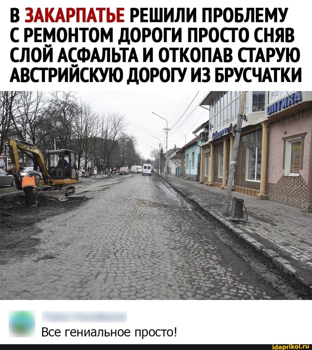 В ЗАКАРПАТЬЕ РЕШИЛИ ПРОБЛЕМУ С РЕМОНТОМ ДОРОГИ ПРОСТО СНЯВ СЛОЙ АСФАЛЬТА И ОТКОПАВ СТАРУЮ
АВСТРИЙСКУЮ ДОРОГУ ИЗ БРУСЧАТКИ
Все гениальное просто!