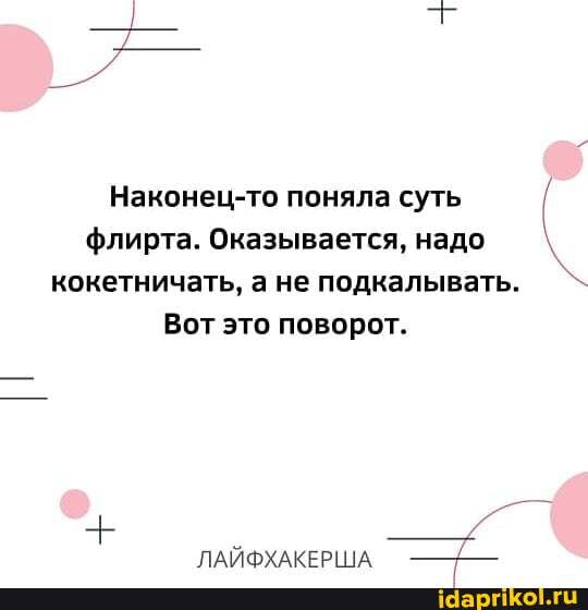 Наконец-то поняла суть флирта. Оказывается, надо кокетничать, а не подкалывать.
Вот это поворот.
ПАЙФХАКЕР! ПА
