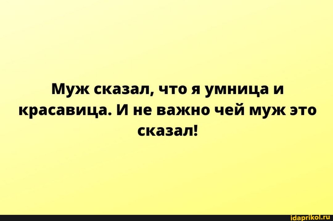 Муж сказал, что я умница и красавица. И не важно чей муж это сказал!