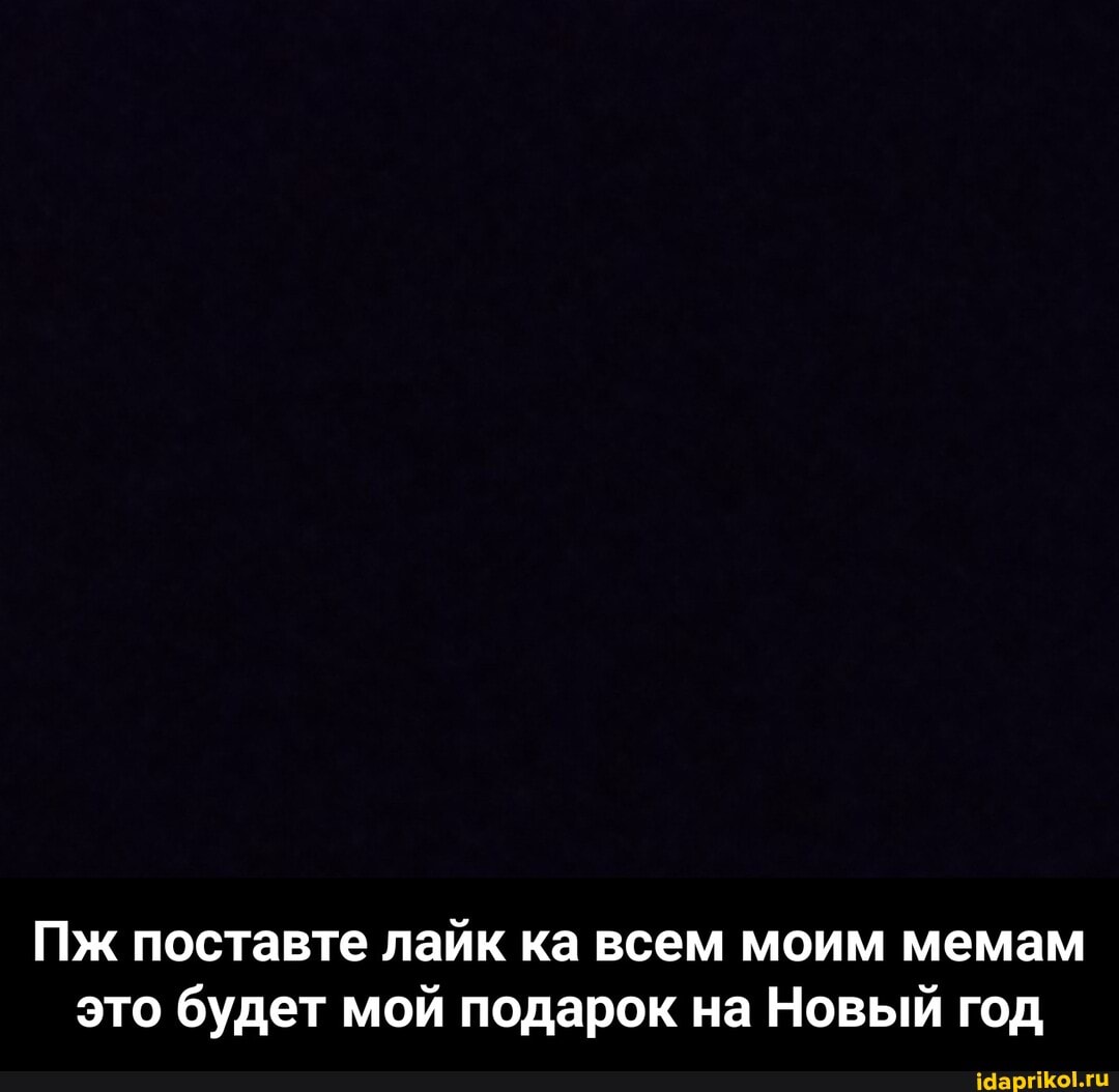 Пж поставте лайк ка всем моим мемам это будет мой подарок на Новый год - Пж поставте лайк ка всем моим мемам это будет мой подарок на Новый год