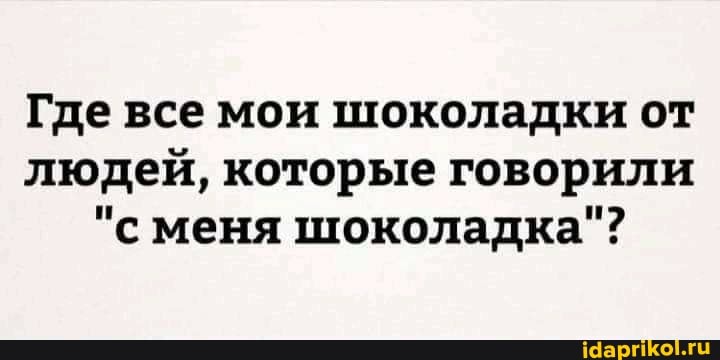 Где все мои шоколадки от людей, которые говорили
"с меня шоколадка"?