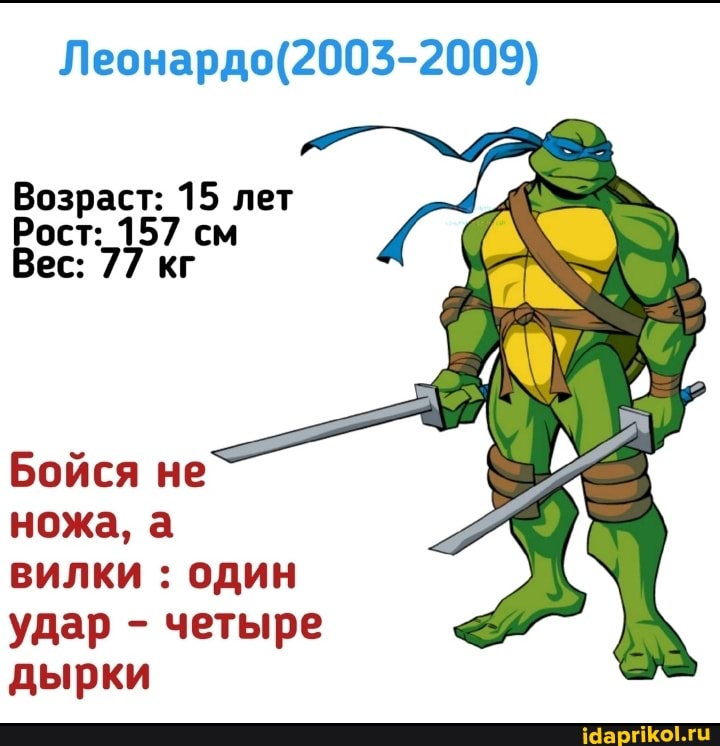 Леонардо(2003-2009)
Возраст: 15 лет
Рост:_157 см
Бойся не
ножа, а
вилки ОДИН
четыре
дырки