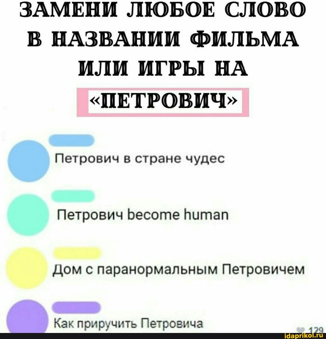 ЗАМЕНИ ЛЮБОЕ СЛОВО В НАЗВАНИИ ФИЛЬМА ИЛИ ИГРЫ НА
"ПЕТРОВИЧ"
Петрович в стране чудес
Петрович Бесоте Питап
Дом с паранормальным Петровичем
Как приручить Петровича