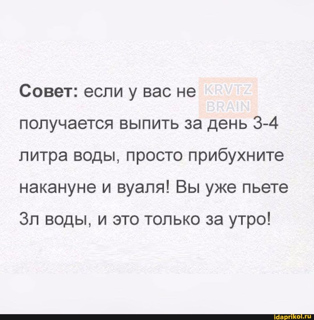 Совет: если у вас не получается выпить за день 3-4 литра воды, просто прибухните накануне и вуаля! Вы уже пьете
Зл воды, и это только за утро!