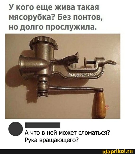 У кого еще жива такая мясорубка? Без понтов, но долго прослужила.
А что в ней может сломаться?
Рука вращающего?