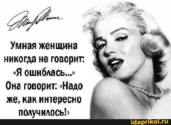 Умная женщина никогда не говорит:
"Я ошиблась..."
Она говорит: "Надо же, как интересно получилось