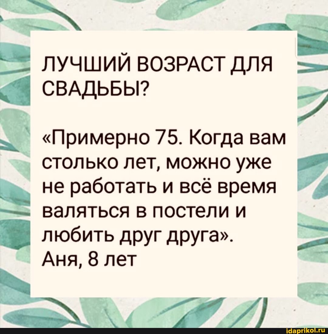 I ЛУЧШИЙ ВОЗРАСТ ДЛЯ СВАДЬБЫ?
"Примерно 75. Когда вам I столько лет, можно уже
' не работать и всё время
- валяться в постели и любить друг друга".
I Аня, 8 лет
ИЛ