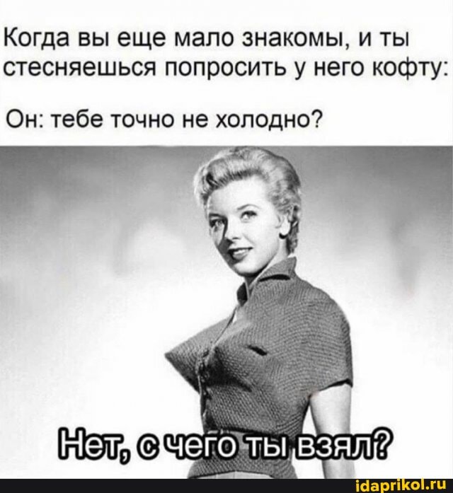 Когда вы еще мало знакомы, и ты стесняешься попросить у него кофту:
Он: тебе точно не холодно?
