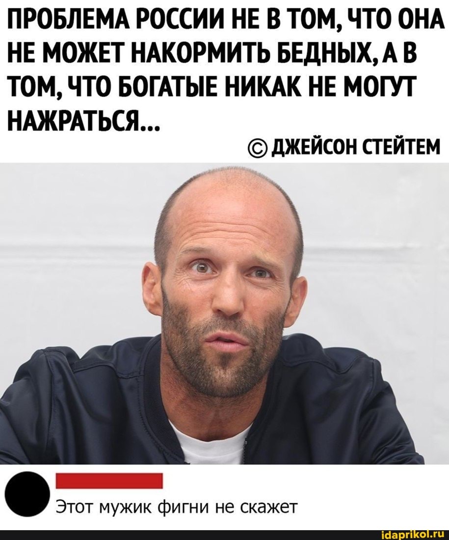 ПРОБЛЕМА РОССИИ НЕ В ТОМ, ЧТО ОНА НЕ МОЖЕТ НАКОРМИТЬ БЕДНЫХ, А В ТОМ, ЧТО БОГАТЫЕ НИКАК НЕ МОГУТ
НАЖРАТЬСЯ...
ДЖЕЙСОН СТЕЙТЕМ
Этот мужик фигни не скажет