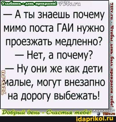 - Аты знаешь почему мимо поста ГАИ нужно I: проезжать медленно?
- Нет, а почему?
Ну они же как дети
алье, могут внезапно на дорогу выбежать!