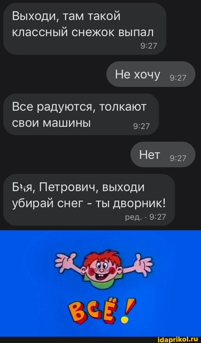 Выходи, там такой
классный снежок выпал
Не ХОЧУ
Все радуются, толкают свои машины
Нет
Бня, Петрович, выходи
убирай снег - ты дворник! ред.