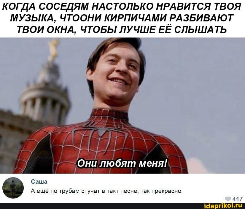 КОГДА СОСЕДЯМ НАСТОЛЬКО НРАВИТСЯ ТВОЯ МУЗЫКА, ЧТООНИ КИРПИЧАМИ РАЗБИВАЮТ ТВОИ ОКНА, ЧТОБЫ ЛУЧШЕ ЕЕ СЛЫШАТЬ
Они любят меня!
Саша
А ещё по трубам стучат в такт песне, так прекрасно