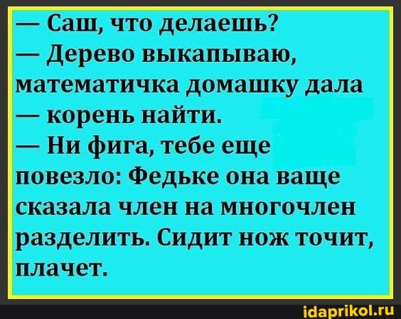 - Саш, что делаешь?
- Дерево выкапываю, математичка домашку дала
- корень найти.
- Ни фига, тебе еще
повезло: Федьке она ваще сказала член на многочлен разделить. Сидит нож точит, плачет.