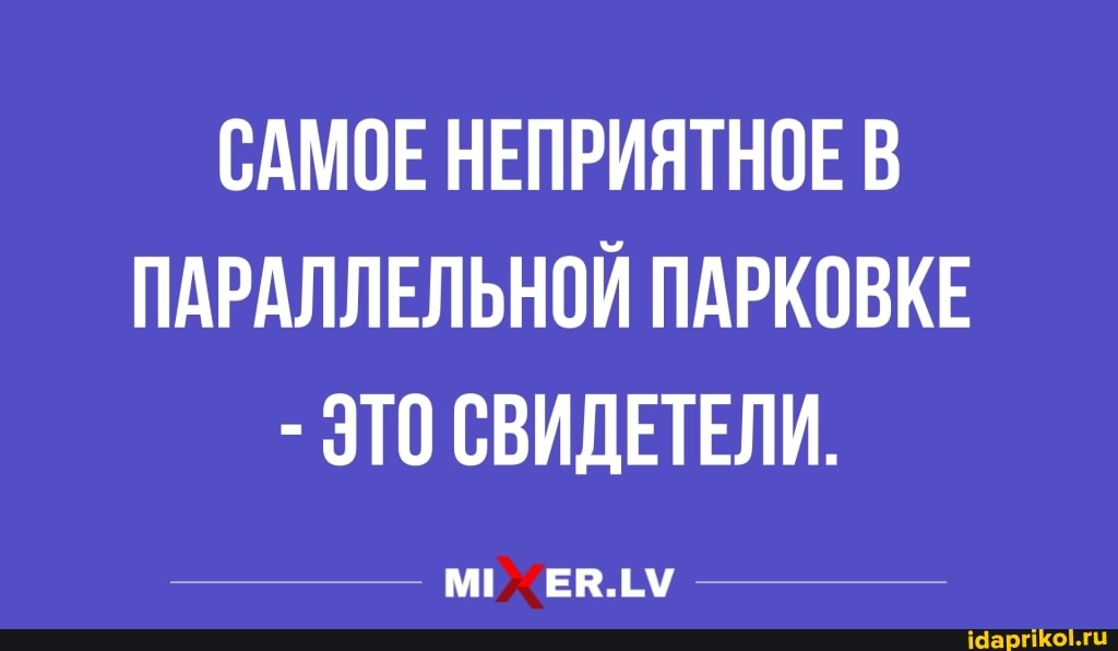 САМОЕ НЕПРИЯТНОЕ В
ПАРАЛЛЕЛЬНОЙ ПАРКОВКЕ
ЭТО СВИДЕТЕЛИ.