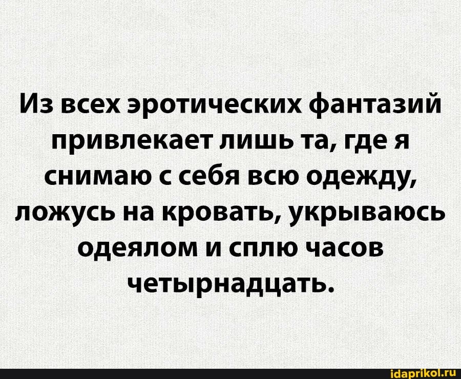 Из всех эротических фантазий привлекает лишь та, где я снимаю с себя всю одежду, ложусь на кровать, укрываюсь одеялом и сплю часов четырнадцать.