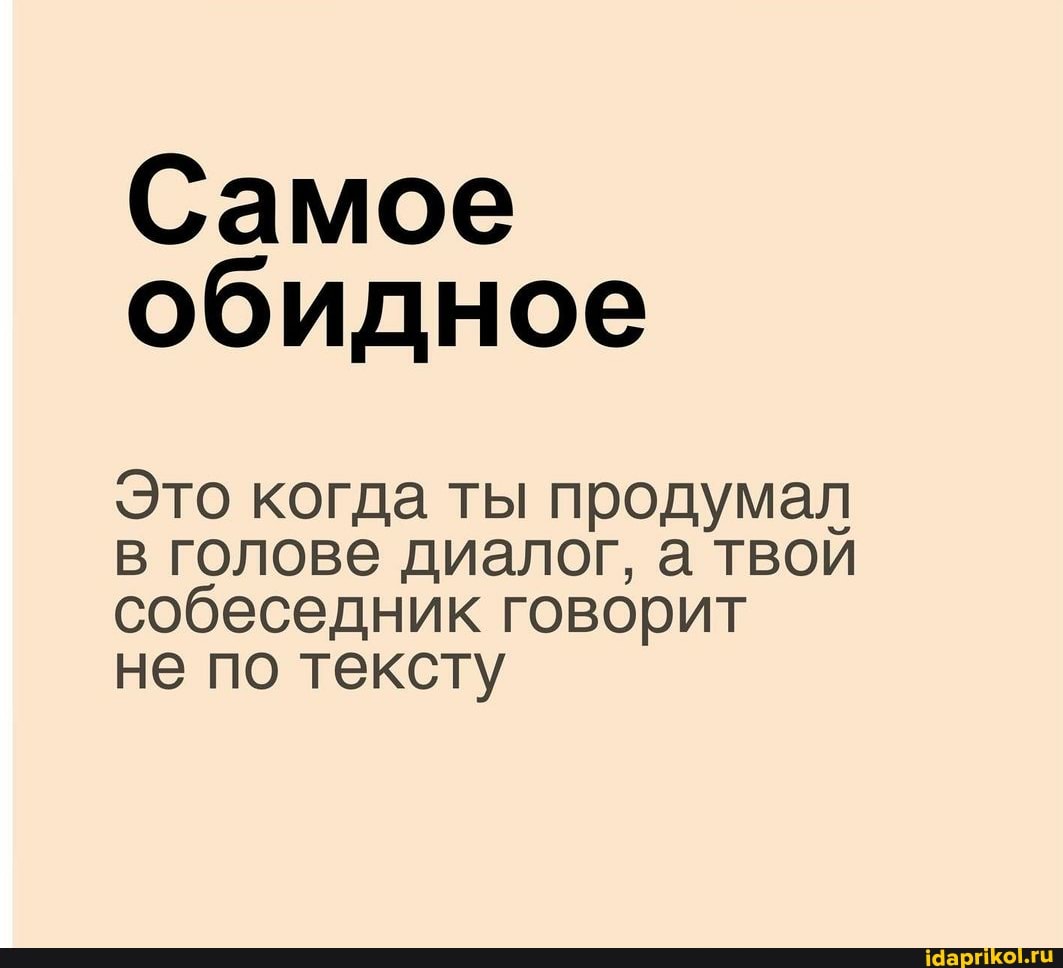 Самое обидное
Это когда ты продумал в голове диалог, а твой собеседник говорит
не по тексту