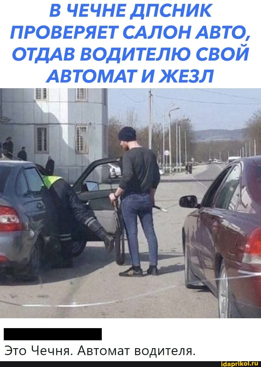 В ЧЕЧНЕ ДПСНИК ПРОВЕРЯЕТ САЛОН АВТО,
ОТДАВ ВОДИТЕЛЮ СВОЙ
АВТОМАТ И ЖЕЗЛ
Это Чечня. Автомат водителя.