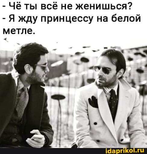 - Чё ты всё не женишься?
- Я жду принцессу на белой метле.