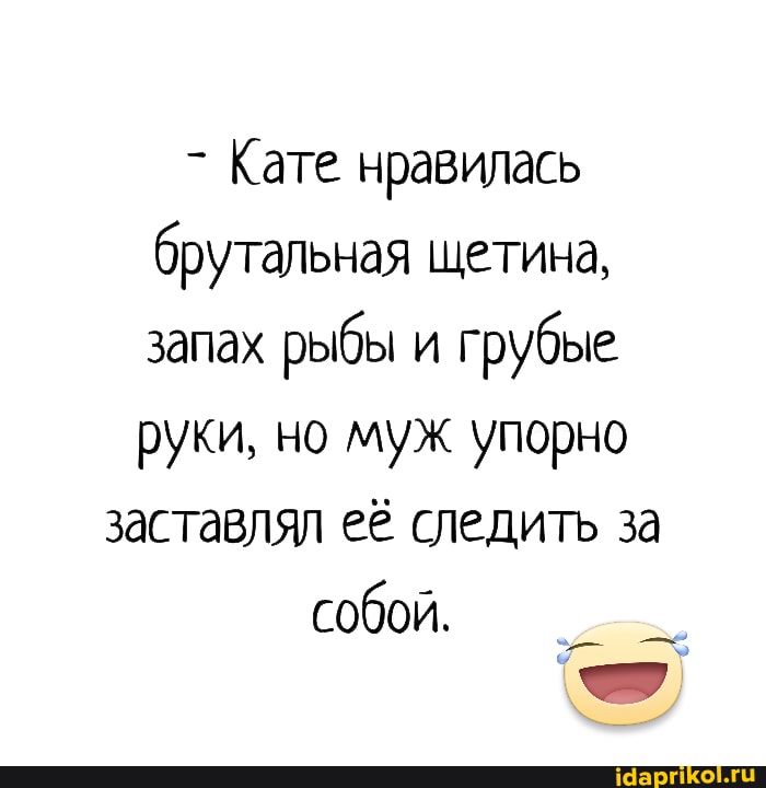 - Кате нравилась брутальная щетина, запах рыбы и грубые руки, но муж упорно
заставлял её следить за собой.