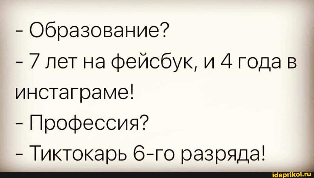 Образование?
7 лет на фейсбук, и года инстаграме!
- Профессия?
- Тиктокарь 6-го разряда!