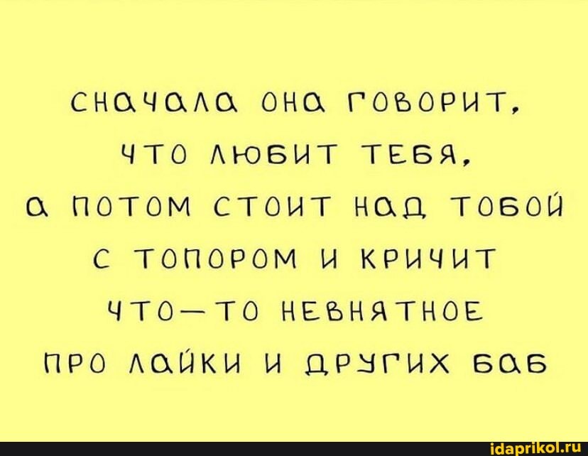 СНОЧОЛО ОНС ГОБОРИТ,
ЧТО ЛЮБИТ ТЕБЯ,
потом стоит над тобой
С ТОПОРОМ И КРИЧИТ ЧТО- ТО НЕЪНЯТНОЕ
ПРО ЛСИКИ И ДРУГИХ БОБ