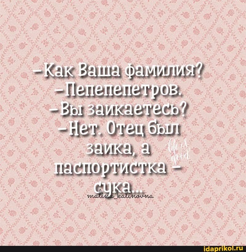 -Как Ваша фамилия?
-Пепепепетров.
-Вы заикаетесь?
_Нет. Отец был
заика, а паспортистка
'сука...