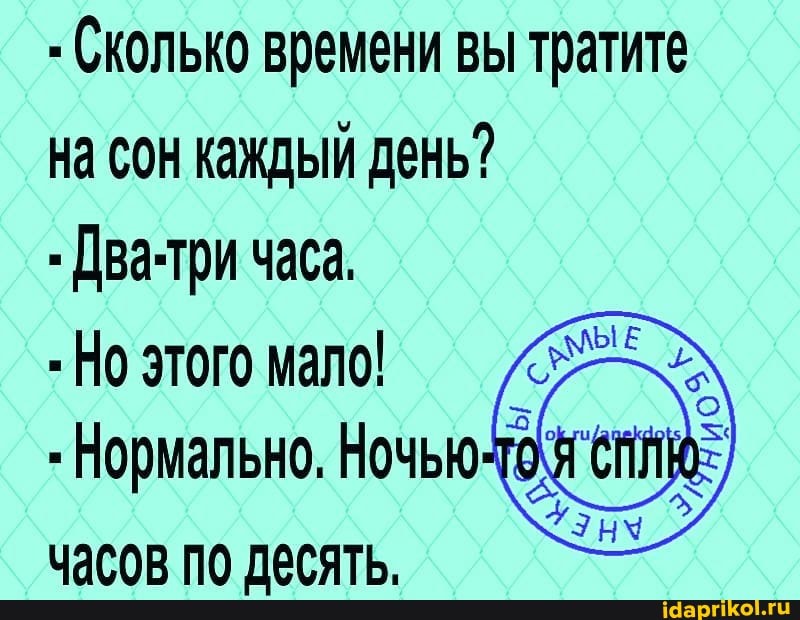 - Сколько времени вы тратите на сон каждый день?
- Два-три часа,
- Но этого мало!
Нормально, Ночью часов по лесять.