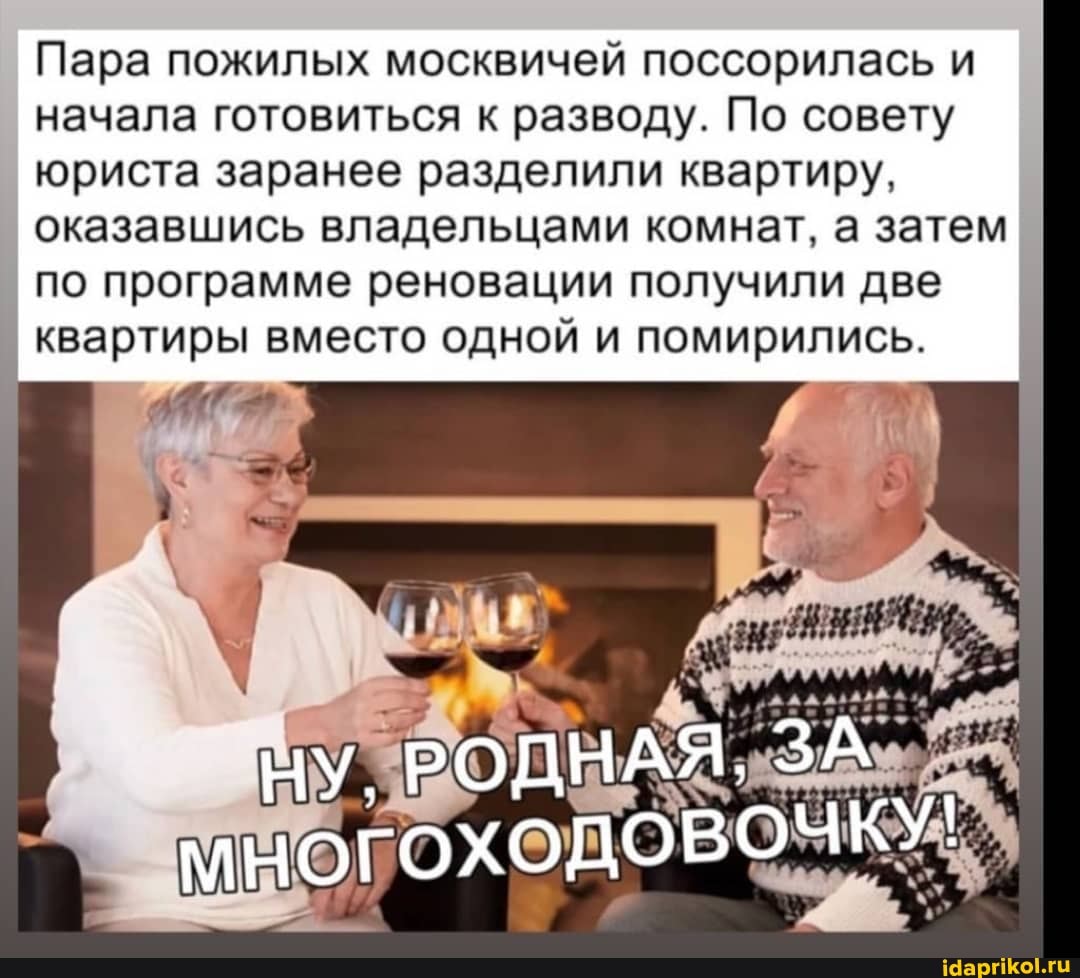 Пара пожилых москвичей поссорилась и начала готовиться к разводу. По совету юриста заранее разделили квартиру, оказавшись владельцами комнат, а затем по программе реновации получили две
квартиры вместо одной и помирились.
НУ. РОДНАЯ, ЗА