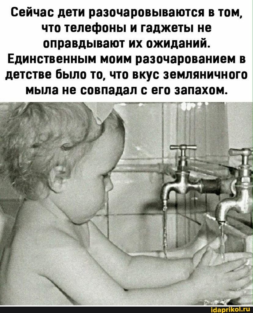 Сейчас дети разочаровываются в том, что телефоны и гаджеты не оправдывают их ожиданий.
Единственным моим разочарованием в
детстве было то, что вкус земляничного мыла не совпадал с его запахом.