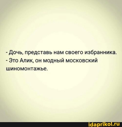 - Дочь, представь нам своего избранника.
- Это Алик, он модный московский
шиномонтажье.