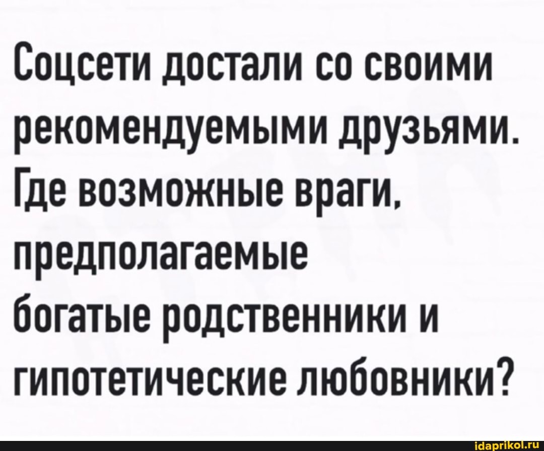 Соцсети достали со своими рекомендуемыми друзьями.
Где возможные враги, предполагаемые
богатые родственники и гипотетические любовники?