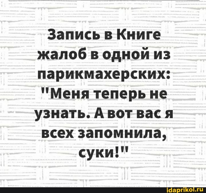 Запись в Книге жалоб в одной из парикмахерских:
'Меня теперь не узнать. А вот вася всех запомнила, суки!"
