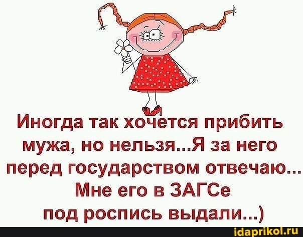 Иногда так хочется прибить мужа, но нельзя...Я за него
перед государством отвечаю...
Мне его в ЗАГСе под роспись выдали...)