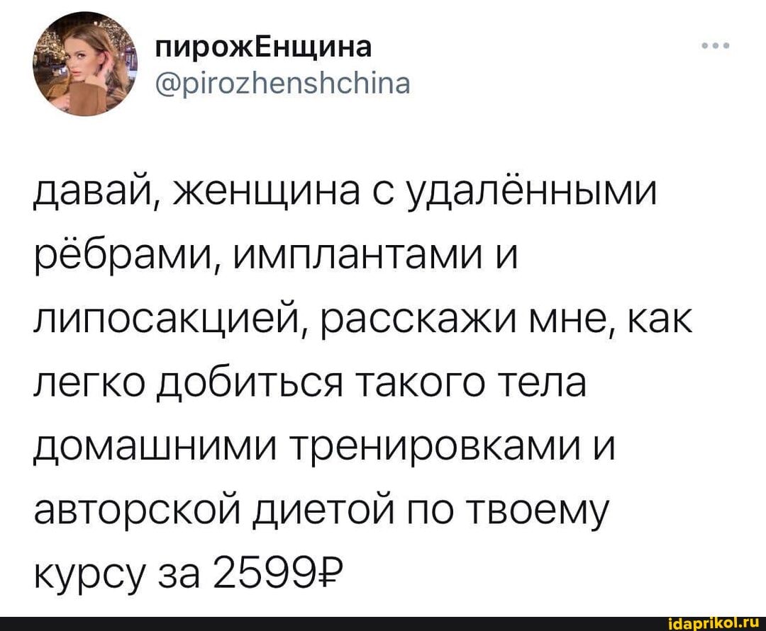 давай, женщина с удалёнными рёбрами, имплантами и липосакцией, расскажи мне, как легко добиться такого тела домашними тренировками и авторской диетой по твоему курсу за 2599Р