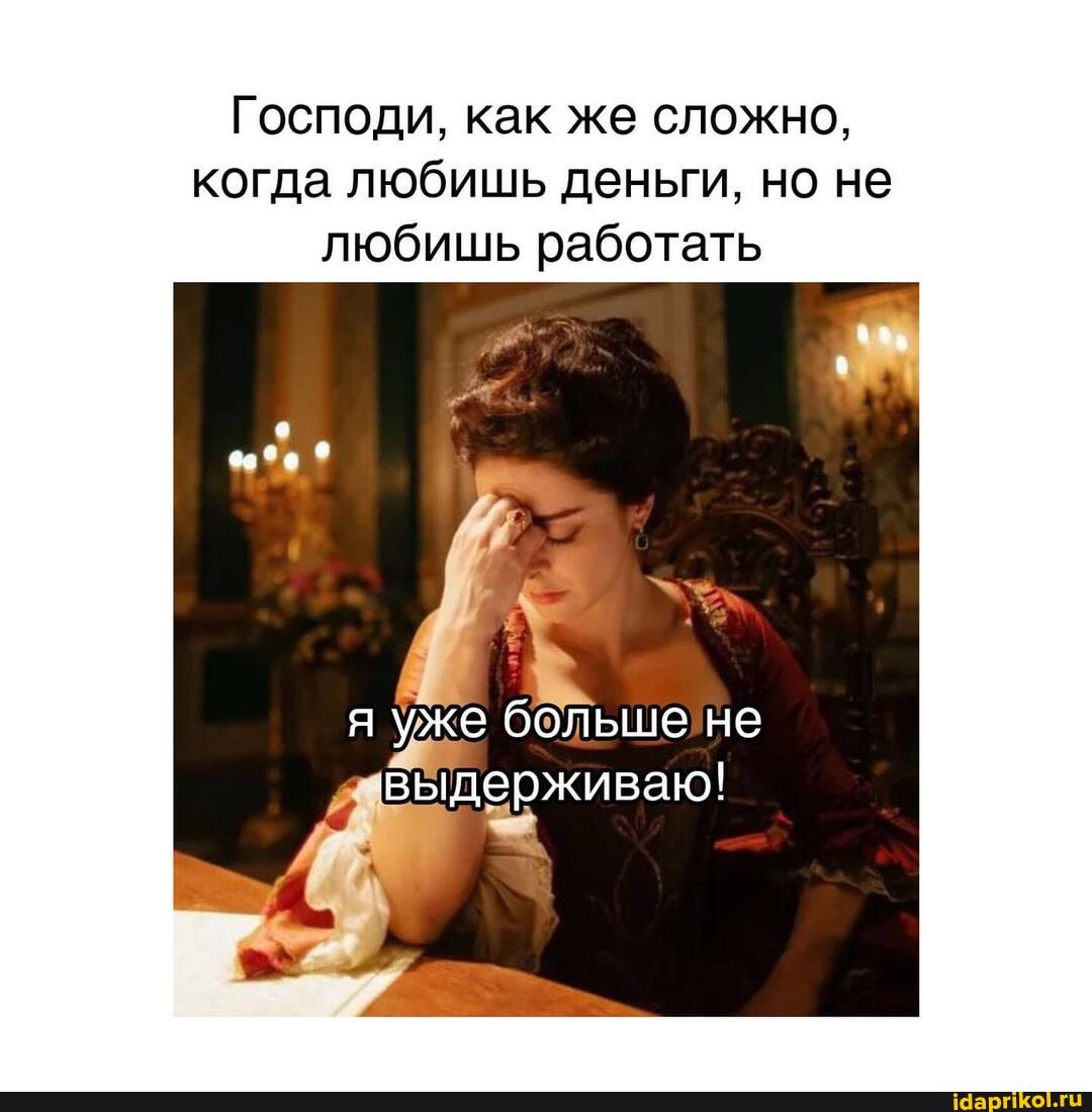 Господи, как же сложно, когда любишь деньги, но не любишь работать
я уже больше не
выдерживаю!