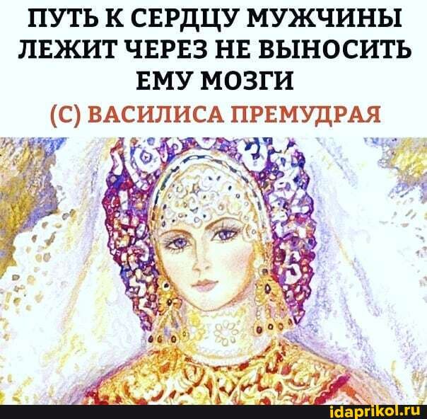 ПУТЬ К СЕРДЦУ МУЖЧИНЫ ЛЕЖИТ ЧЕРЕЗ НЕ ВЫНОСИТЬ ЕМУ МОЗГИ
(С) ВАСИЛИСА ПРЕМУДРАЯ