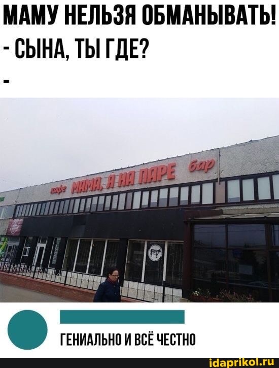МАМУ НЕЛЬЗЯ ОБМАНЫВАТЬ!
- СЫНА, ТЫ ГДЕ?
ГЕНИАЛЬНО ВСЁ ЧЕСТНО