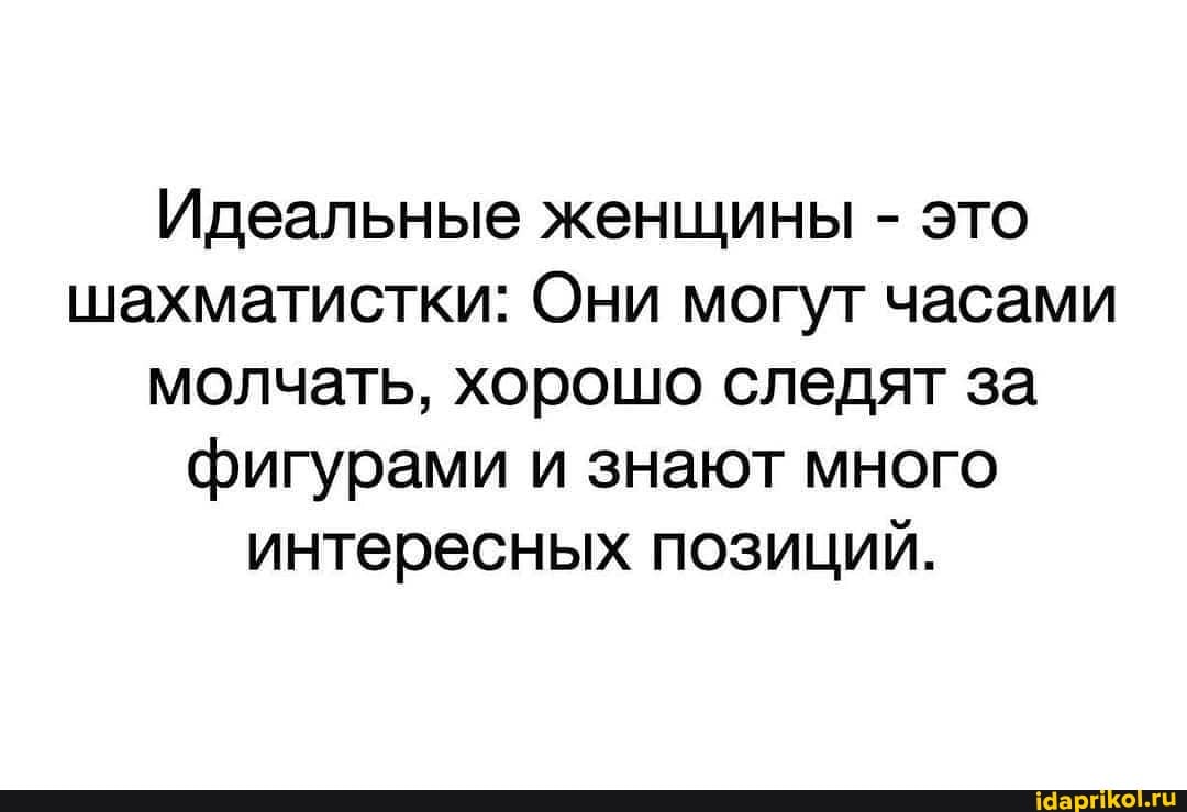 Идеальные женщины - это шахматистки: Они могут часами молчать, хорошо следят за фигурами и знают много интересных позиций.