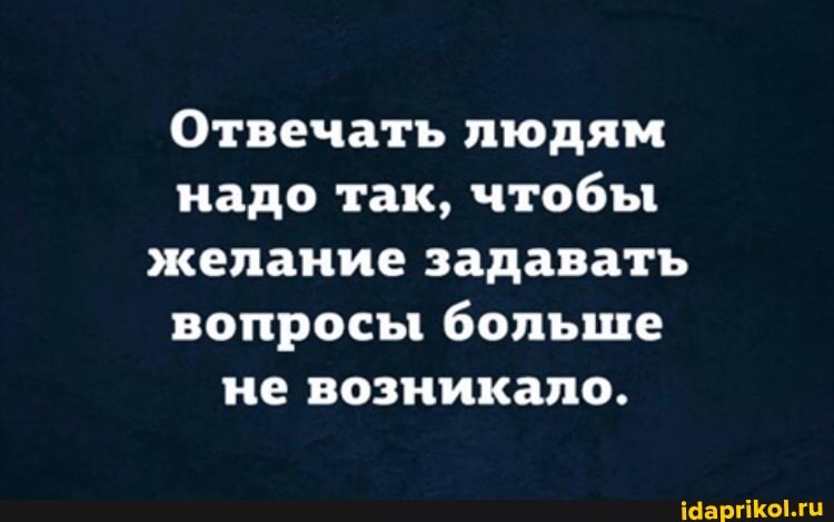 Отвечать людям надо так, чтобы желание задавать вопросы больше не возникало.