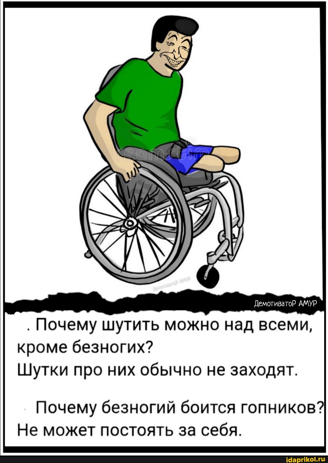 ДемотиватоР АМУР
Почему шутить можно над всеми, кроме безногих?
Шутки про них обычно не заходят.
Почему безногий боится гопников?
Не может постоять за себя.